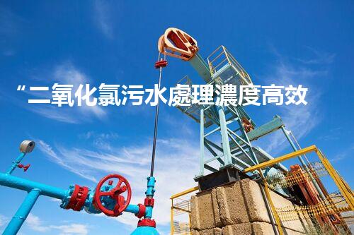 “二氧化氯污水處理濃度高效提升，環(huán)保新篇章開(kāi)啟！”
